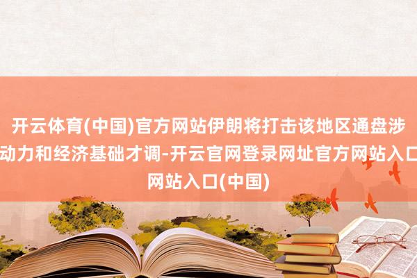 开云体育(中国)官方网站伊朗将打击该地区通盘涉好意思动力和经济基础才调-开云官网登录网址官方网站入口(中国)
