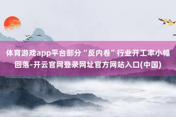 体育游戏app平台部分“反内卷”行业开工率小幅回落-开云官网登录网址官方网站入口(中国)