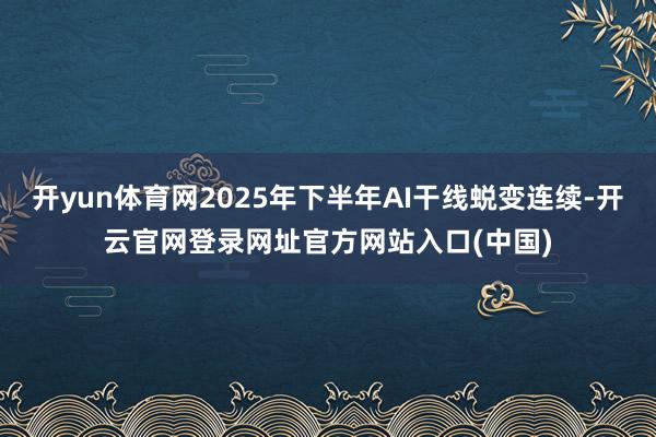 开yun体育网2025年下半年AI干线蜕变连续-开云官网登录网址官方网站入口(中国)