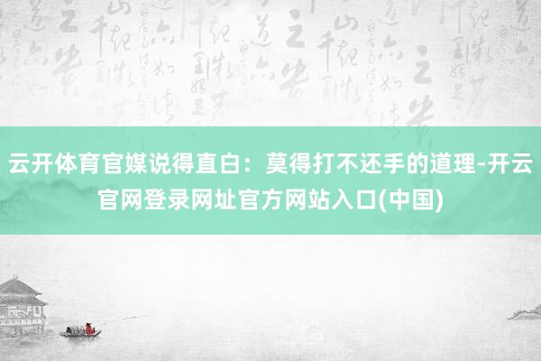 云开体育官媒说得直白：莫得打不还手的道理-开云官网登录网址官方网站入口(中国)