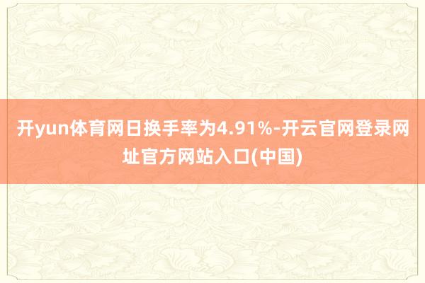 开yun体育网日换手率为4.91%-开云官网登录网址官方网站入口(中国)