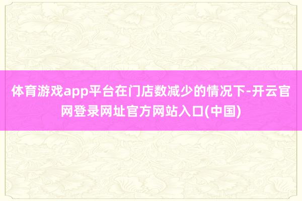 体育游戏app平台在门店数减少的情况下-开云官网登录网址官方网站入口(中国)
