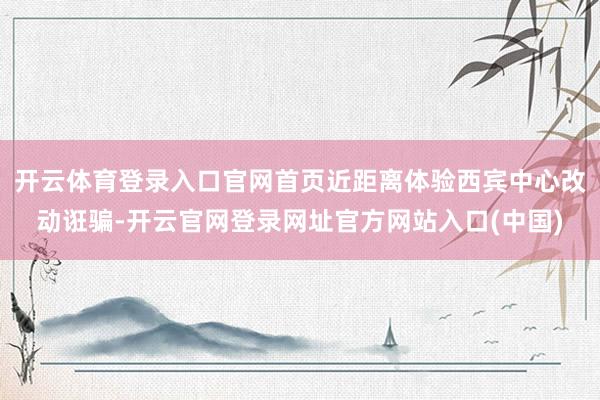 开云体育登录入口官网首页近距离体验西宾中心改动诳骗-开云官网登录网址官方网站入口(中国)