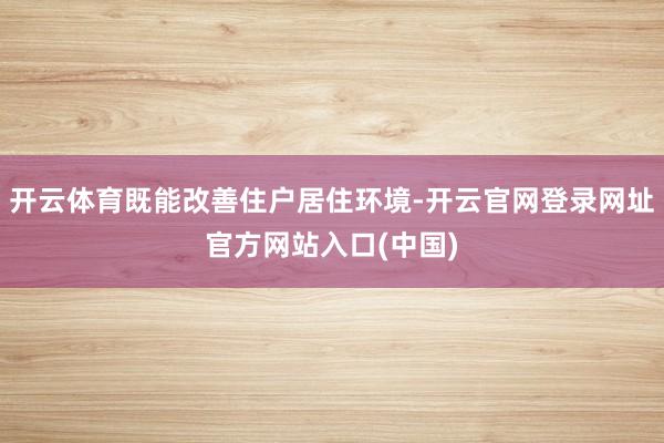 开云体育既能改善住户居住环境-开云官网登录网址官方网站入口(中国)