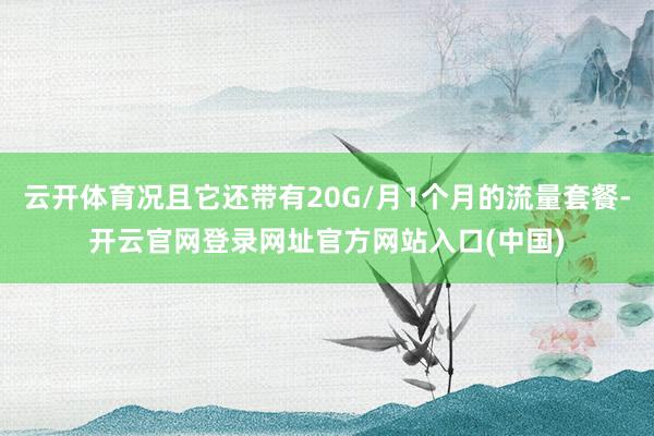 云开体育况且它还带有20G/月1个月的流量套餐-开云官网登录网址官方网站入口(中国)