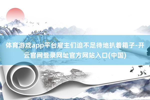 体育游戏app平台雇主们迫不足待地扒着箱子-开云官网登录网址官方网站入口(中国)
