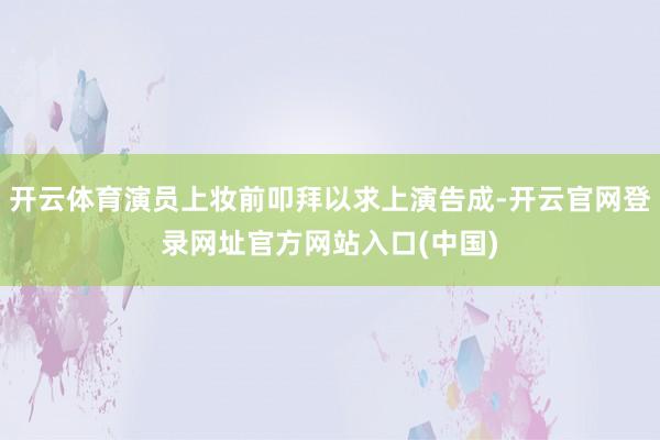 开云体育演员上妆前叩拜以求上演告成-开云官网登录网址官方网站入口(中国)