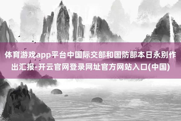 体育游戏app平台中国际交部和国防部本日永别作出汇报-开云官网登录网址官方网站入口(中国)