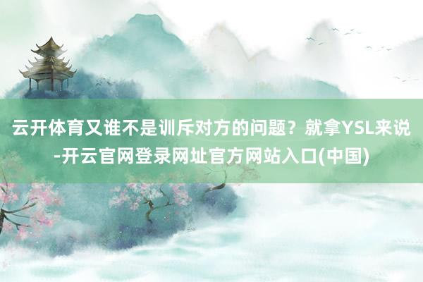 云开体育又谁不是训斥对方的问题？就拿YSL来说-开云官网登录网址官方网站入口(中国)