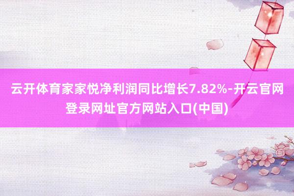 云开体育家家悦净利润同比增长7.82%-开云官网登录网址官方网站入口(中国)