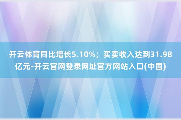 开云体育同比增长5.10%；买卖收入达到31.98亿元-开云官网登录网址官方网站入口(中国)