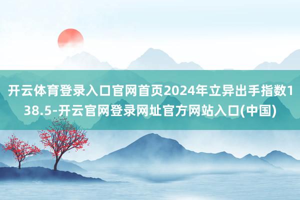 开云体育登录入口官网首页2024年立异出手指数138.5-开云官网登录网址官方网站入口(中国)