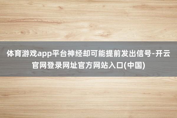 体育游戏app平台神经却可能提前发出信号-开云官网登录网址官方网站入口(中国)