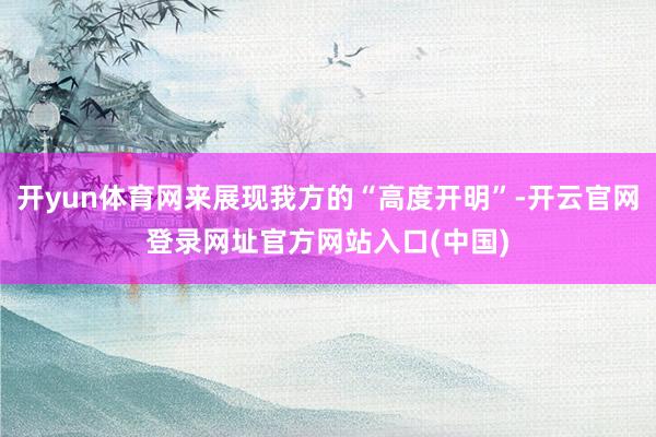 开yun体育网来展现我方的“高度开明”-开云官网登录网址官方网站入口(中国)