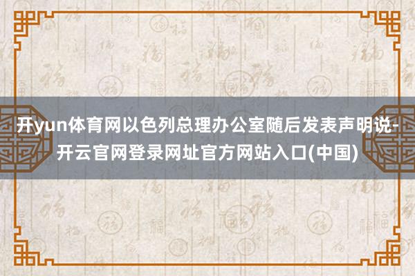 开yun体育网以色列总理办公室随后发表声明说-开云官网登录网址官方网站入口(中国)