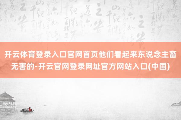 开云体育登录入口官网首页他们看起来东说念主畜无害的-开云官网登录网址官方网站入口(中国)