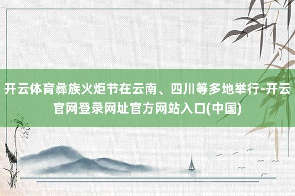开云体育彝族火炬节在云南、四川等多地举行-开云官网登录网址官方网站入口(中国)
