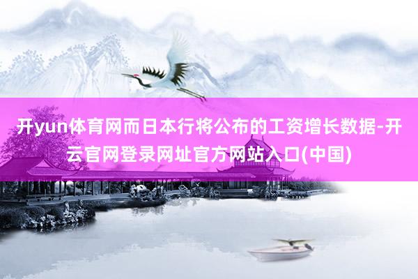 开yun体育网而日本行将公布的工资增长数据-开云官网登录网址官方网站入口(中国)