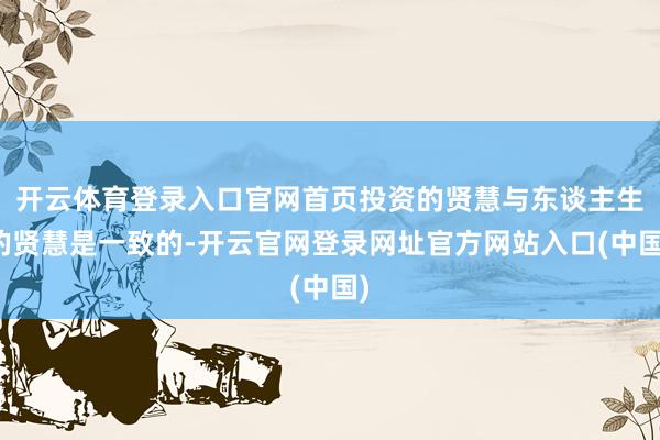 开云体育登录入口官网首页投资的贤慧与东谈主生的贤慧是一致的-开云官网登录网址官方网站入口(中国)