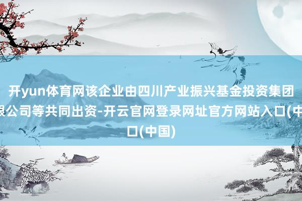 开yun体育网该企业由四川产业振兴基金投资集团有限公司等共同出资-开云官网登录网址官方网站入口(中国)
