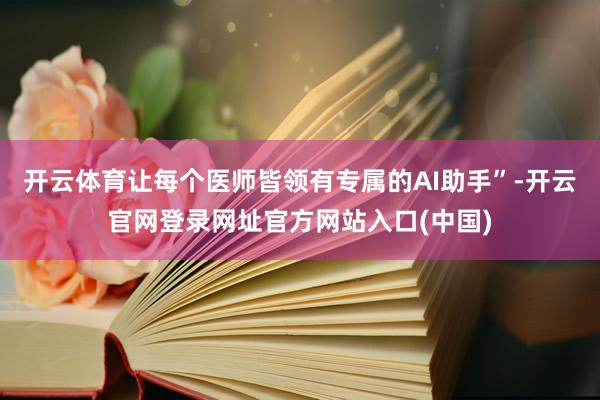 开云体育让每个医师皆领有专属的AI助手”-开云官网登录网址官方网站入口(中国)
