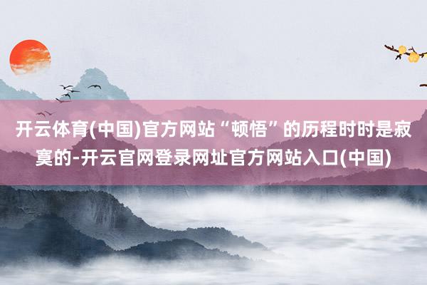 开云体育(中国)官方网站“顿悟”的历程时时是寂寞的-开云官网登录网址官方网站入口(中国)