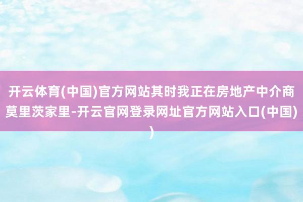 开云体育(中国)官方网站其时我正在房地产中介商莫里茨家里-开云官网登录网址官方网站入口(中国)
