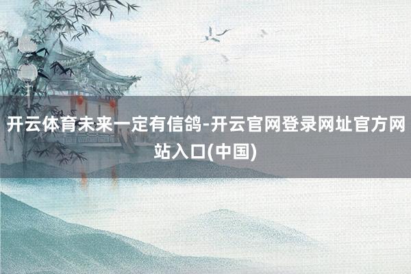 开云体育未来一定有信鸽-开云官网登录网址官方网站入口(中国)