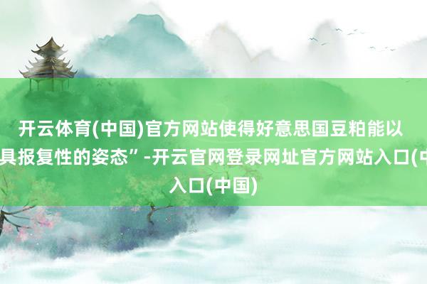 开云体育(中国)官方网站使得好意思国豆粕能以 “极具报复性的姿态”-开云官网登录网址官方网站入口(中国)