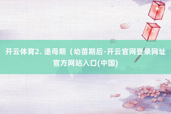 开云体育2. 退母期（幼苗期后-开云官网登录网址官方网站入口(中国)