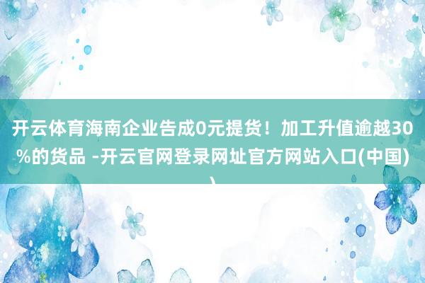 开云体育海南企业告成0元提货！加工升值逾越30%的货品 -开云官网登录网址官方网站入口(中国)