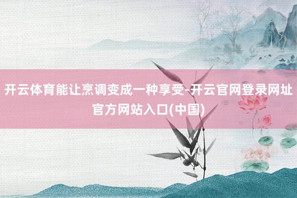 开云体育能让烹调变成一种享受-开云官网登录网址官方网站入口(中国)