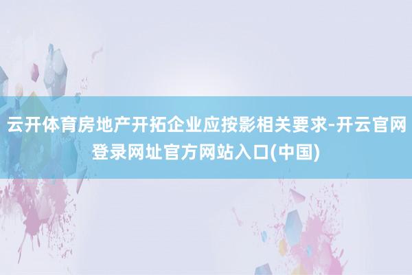 云开体育房地产开拓企业应按影相关要求-开云官网登录网址官方网站入口(中国)