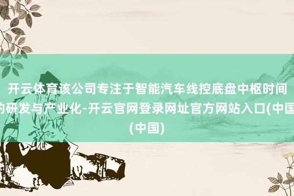 开云体育该公司专注于智能汽车线控底盘中枢时间的研发与产业化-开云官网登录网址官方网站入口(中国)