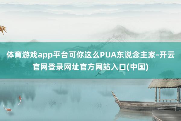 体育游戏app平台可你这么PUA东说念主家-开云官网登录网址官方网站入口(中国)