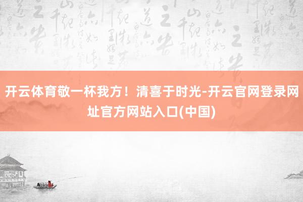 开云体育敬一杯我方！清喜于时光-开云官网登录网址官方网站入口(中国)