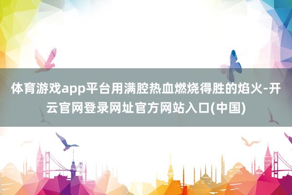 体育游戏app平台用满腔热血燃烧得胜的焰火-开云官网登录网址官方网站入口(中国)