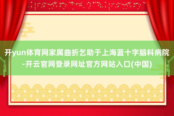 开yun体育网家属曲折乞助于上海蓝十字脑科病院-开云官网登录网址官方网站入口(中国)