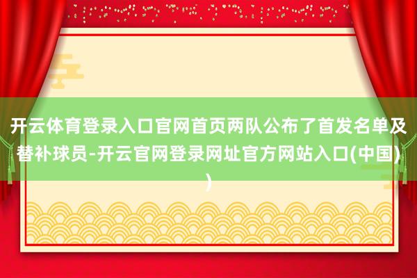 开云体育登录入口官网首页两队公布了首发名单及替补球员-开云官网登录网址官方网站入口(中国)