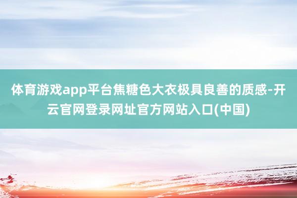 体育游戏app平台焦糖色大衣极具良善的质感-开云官网登录网址官方网站入口(中国)