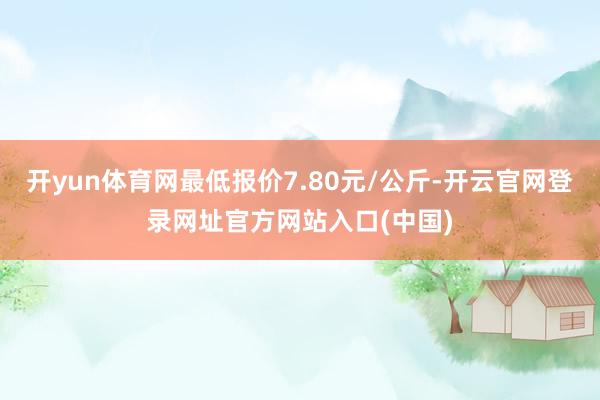 开yun体育网最低报价7.80元/公斤-开云官网登录网址官方网站入口(中国)