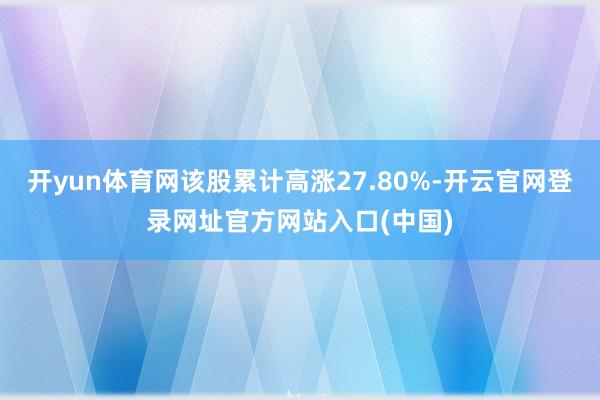 开yun体育网该股累计高涨27.80%-开云官网登录网址官方网站入口(中国)