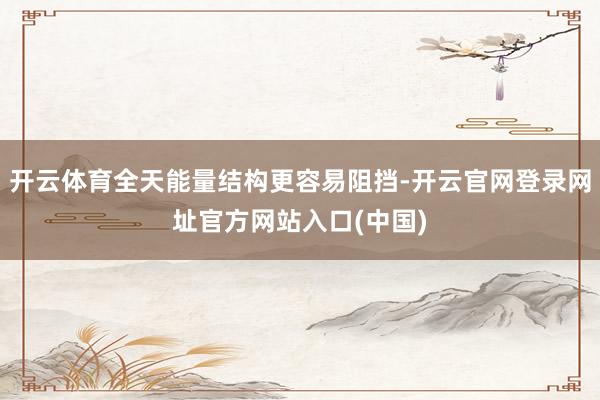 开云体育全天能量结构更容易阻挡-开云官网登录网址官方网站入口(中国)