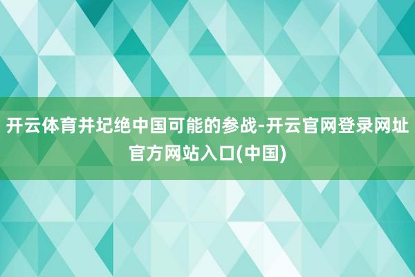 开云体育并圮绝中国可能的参战-开云官网登录网址官方网站入口(中国)