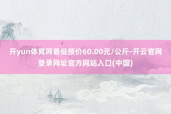 开yun体育网最低报价60.00元/公斤-开云官网登录网址官方网站入口(中国)