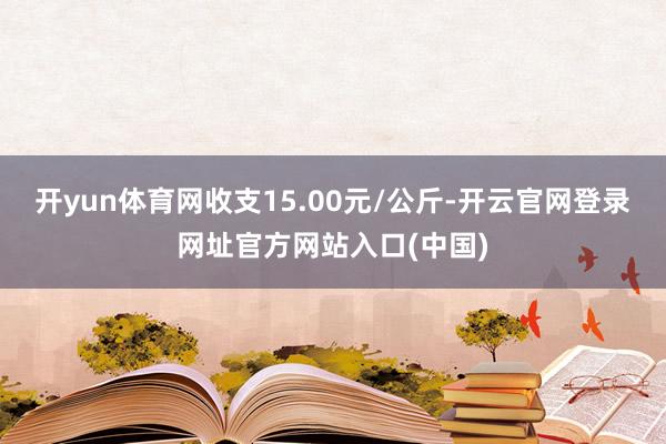 开yun体育网收支15.00元/公斤-开云官网登录网址官方网站入口(中国)