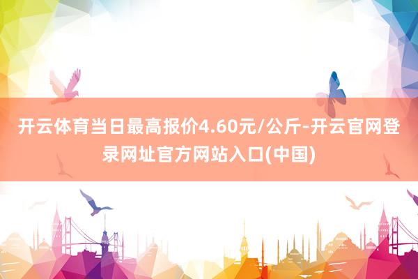 开云体育当日最高报价4.60元/公斤-开云官网登录网址官方网站入口(中国)