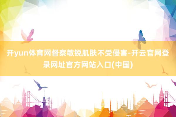开yun体育网督察敏锐肌肤不受侵害-开云官网登录网址官方网站入口(中国)