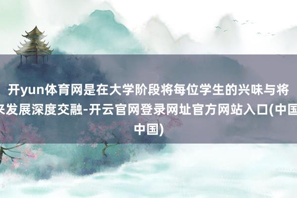 开yun体育网是在大学阶段将每位学生的兴味与将来发展深度交融-开云官网登录网址官方网站入口(中国)