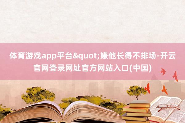 体育游戏app平台"嫌他长得不排场-开云官网登录网址官方网站入口(中国)